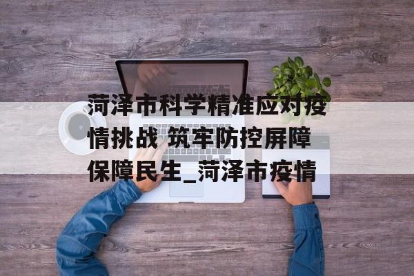 菏泽市科学精准应对疫情挑战 筑牢防控屏障保障民生_菏泽市疫情