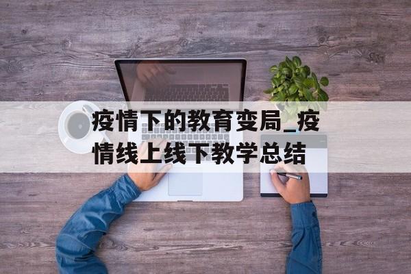 疫情下的教育变局_疫情线上线下教学总结