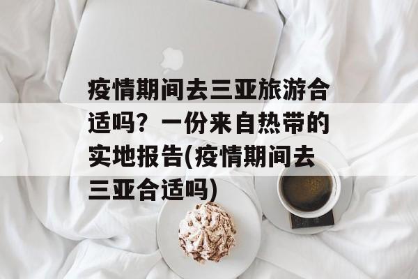 疫情期间去三亚旅游合适吗？一份来自热带的实地报告(疫情期间去三亚合适吗)