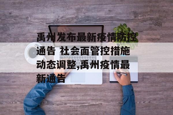 禹州发布最新疫情防控通告 社会面管控措施动态调整,禹州疫情最新通告