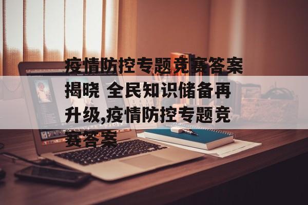 疫情防控专题竞赛答案揭晓 全民知识储备再升级,疫情防控专题竞赛答案