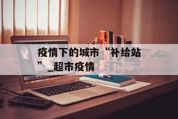 疫情下的城市“补给站”_超市疫情