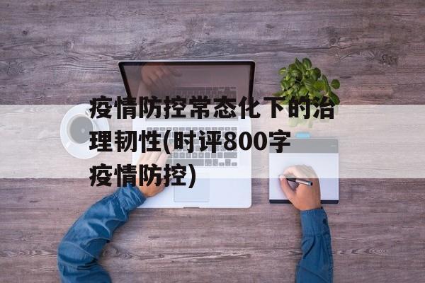 疫情防控常态化下的治理韧性(时评800字疫情防控)