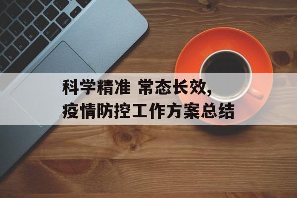 科学精准 常态长效,疫情防控工作方案总结