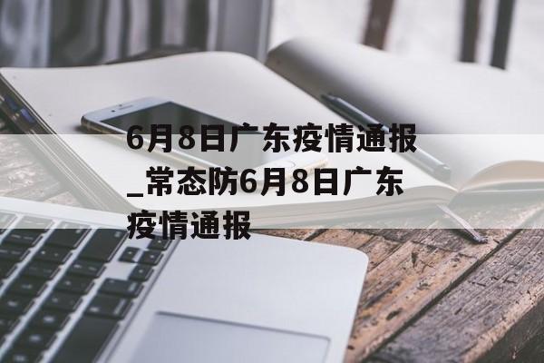 6月8日广东疫情通报_常态防6月8日广东疫情通报