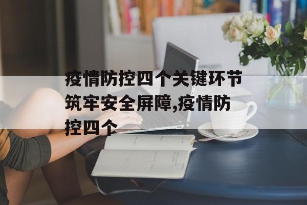 疫情防控四个关键环节筑牢安全屏障,疫情防控四个