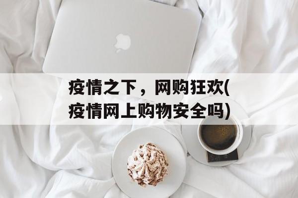 疫情之下，网购狂欢(疫情网上购物安全吗)