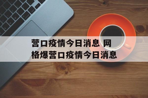 营口疫情今日消息 网格爆营口疫情今日消息