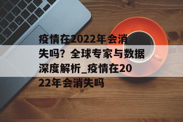 疫情在2022年会消失吗？全球专家与数据深度解析_疫情在2022年会消失吗