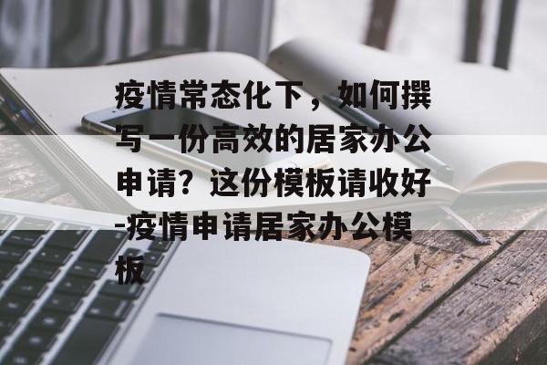 疫情常态化下，如何撰写一份高效的居家办公申请？这份模板请收好-疫情申请居家办公模板