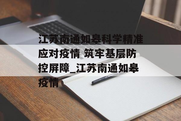 江苏南通如皋科学精准应对疫情 筑牢基层防控屏障_江苏南通如皋疫情