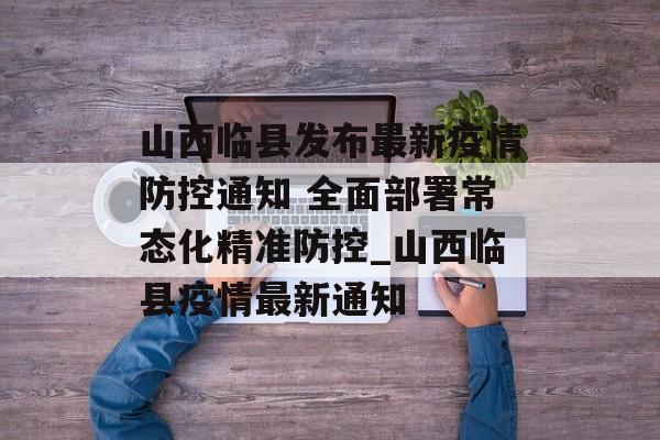 山西临县发布最新疫情防控通知 全面部署常态化精准防控_山西临县疫情最新通知