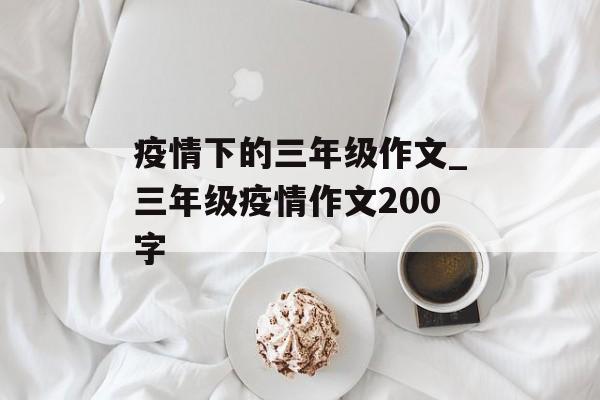 疫情下的三年级作文_三年级疫情作文200字
