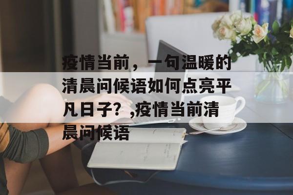 疫情当前，一句温暖的清晨问候语如何点亮平凡日子？,疫情当前清晨问候语
