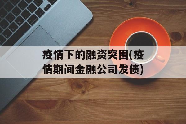 疫情下的融资突围(疫情期间金融公司发债)