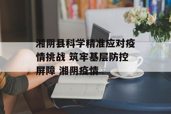 湘阴县科学精准应对疫情挑战 筑牢基层防控屏障 湘阴疫情
