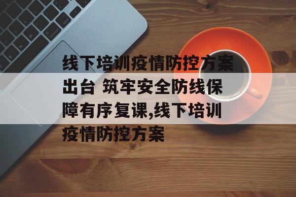 线下培训疫情防控方案出台 筑牢安全防线保障有序复课,线下培训疫情防控方案
