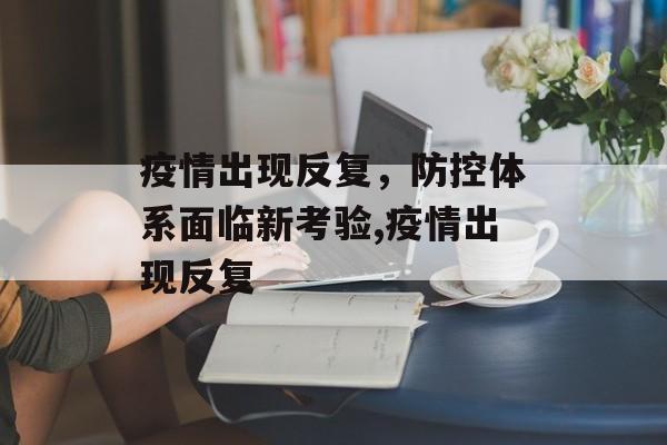 疫情出现反复，防控体系面临新考验,疫情出现反复