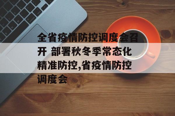 全省疫情防控调度会召开 部署秋冬季常态化精准防控,省疫情防控调度会