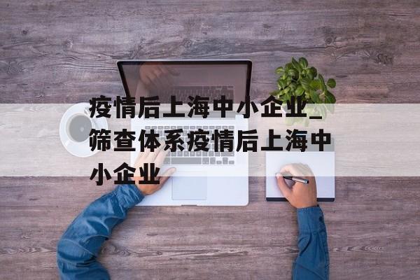 疫情后上海中小企业_筛查体系疫情后上海中小企业