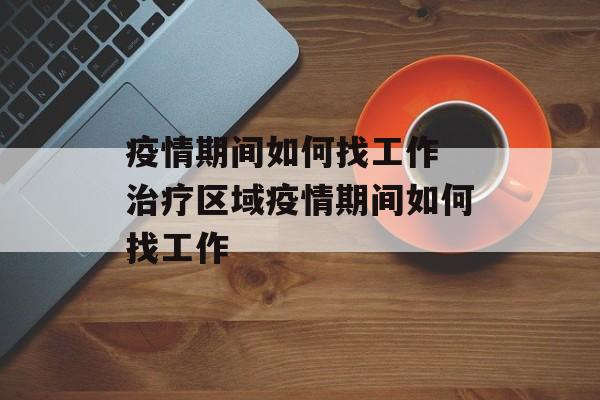 疫情期间如何找工作 治疗区域疫情期间如何找工作