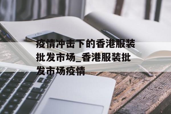 疫情冲击下的香港服装批发市场_香港服装批发市场疫情