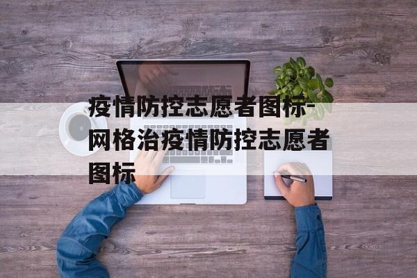 疫情防控志愿者图标-网格治疫情防控志愿者图标
