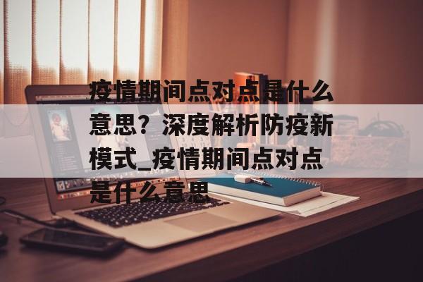 疫情期间点对点是什么意思？深度解析防疫新模式_疫情期间点对点是什么意思