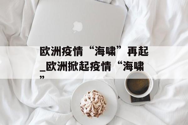 欧洲疫情“海啸”再起_欧洲掀起疫情“海啸”