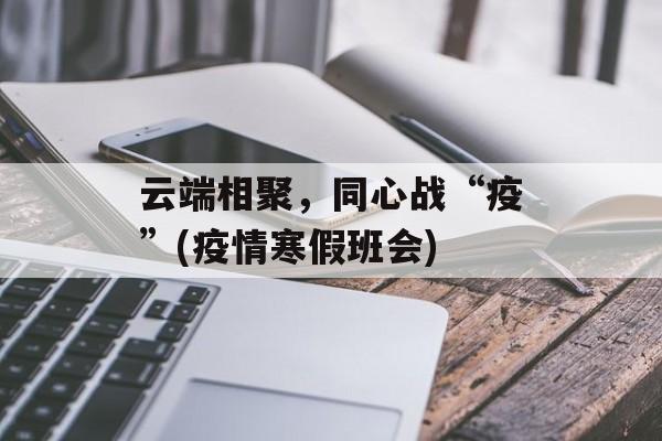云端相聚，同心战“疫”(疫情寒假班会)