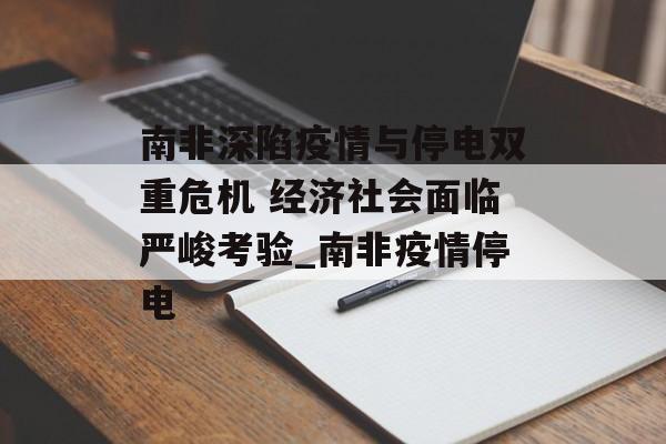 南非深陷疫情与停电双重危机 经济社会面临严峻考验_南非疫情停电