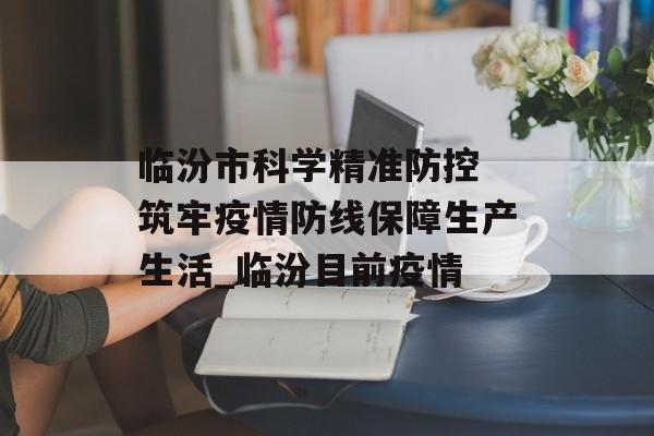 临汾市科学精准防控 筑牢疫情防线保障生产生活_临汾目前疫情