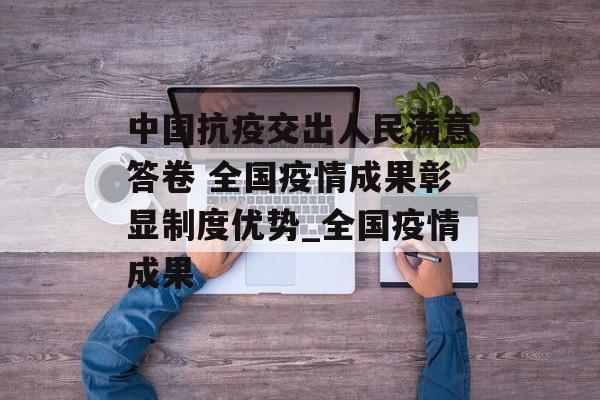 中国抗疫交出人民满意答卷 全国疫情成果彰显制度优势_全国疫情成果