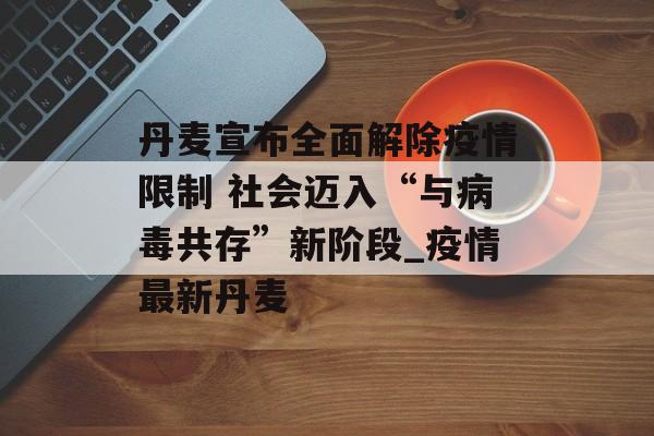 丹麦宣布全面解除疫情限制 社会迈入“与病毒共存”新阶段_疫情最新丹麦
