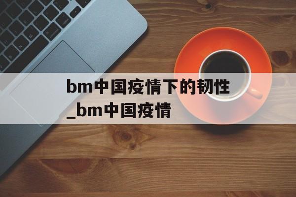 bm中国疫情下的韧性_bm中国疫情