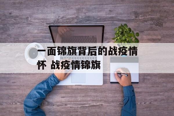 一面锦旗背后的战疫情怀 战疫情锦旗