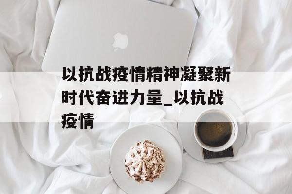 以抗战疫情精神凝聚新时代奋进力量_以抗战疫情