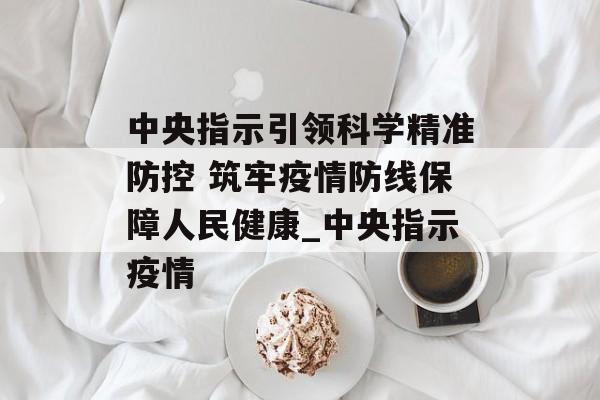 中央指示引领科学精准防控 筑牢疫情防线保障人民健康_中央指示疫情