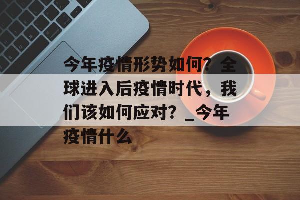 今年疫情形势如何？全球进入后疫情时代，我们该如何应对？_今年疫情什么