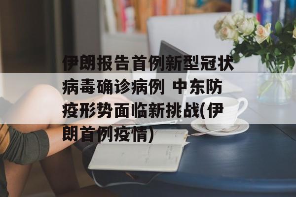 伊朗报告首例新型冠状病毒确诊病例 中东防疫形势面临新挑战(伊朗首例疫情)