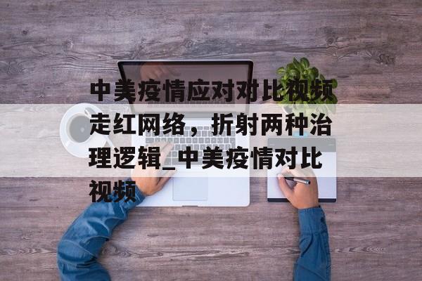 中美疫情应对对比视频走红网络，折射两种治理逻辑_中美疫情对比视频