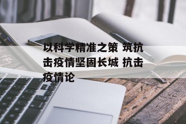 以科学精准之策 筑抗击疫情坚固长城 抗击疫情论