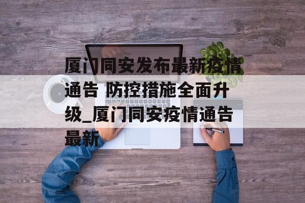 厦门同安发布最新疫情通告 防控措施全面升级_厦门同安疫情通告最新