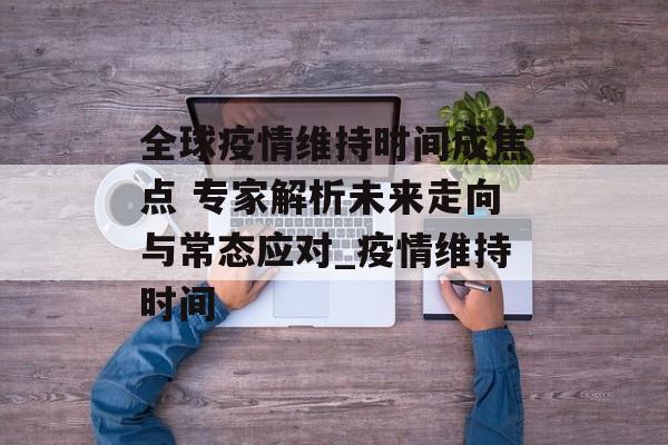 全球疫情维持时间成焦点 专家解析未来走向与常态应对_疫情维持时间