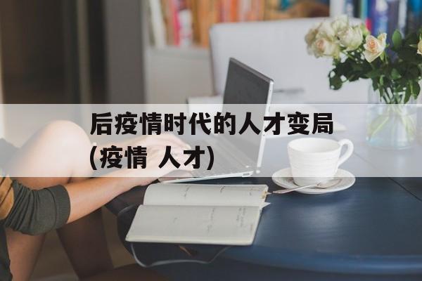 后疫情时代的人才变局(疫情 人才)
