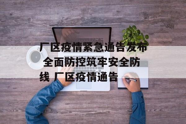 厂区疫情紧急通告发布 全面防控筑牢安全防线 厂区疫情通告
