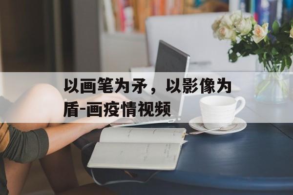 以画笔为矛，以影像为盾-画疫情视频