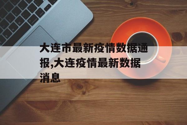 大连市最新疫情数据通报,大连疫情最新数据消息