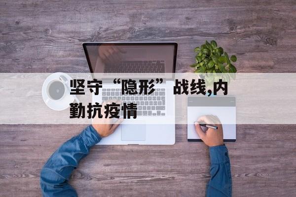 坚守“隐形”战线,内勤抗疫情
