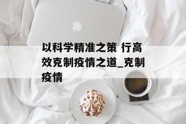 以科学精准之策 行高效克制疫情之道_克制疫情